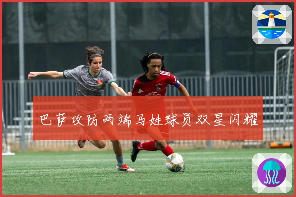 巴萨攻防两端马姓球员双星闪耀