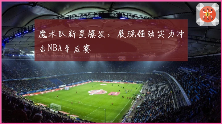 魔术队新星爆发，展现强劲实力冲击NBA季后赛