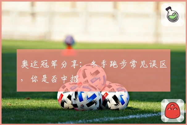 奥运冠军分享：冬季跑步常见误区，你是否中招