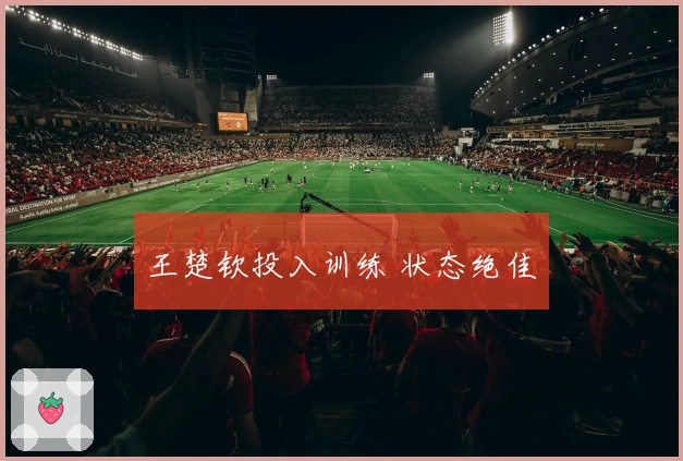 王楚钦投入训练 状态绝佳