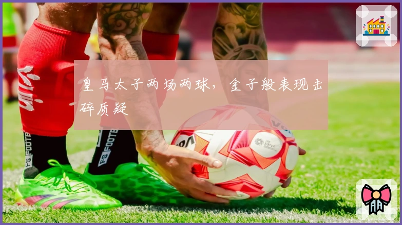 皇马太子两场两球，金子般表现击碎质疑
