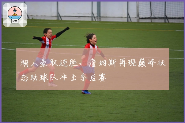 湖人豪取连胜，詹姆斯再现巅峰状态助球队冲击季后赛