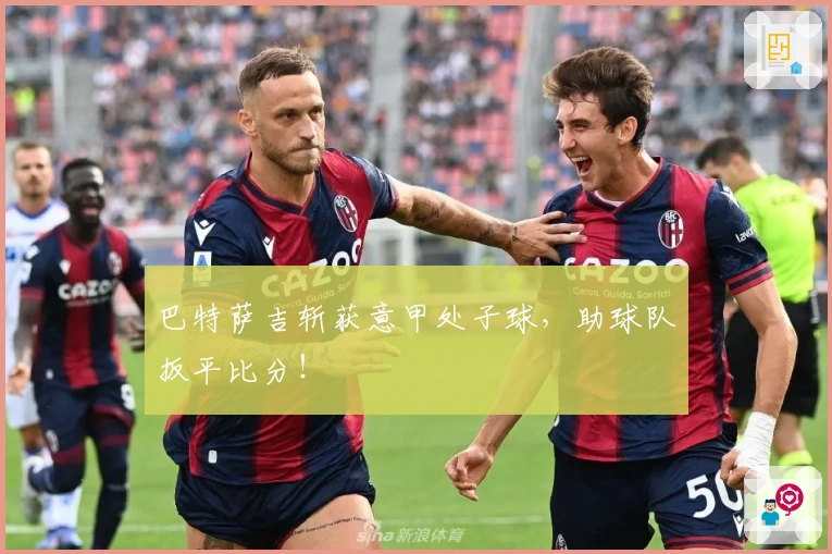 巴特萨吉斩获意甲处子球，助球队扳平比分！