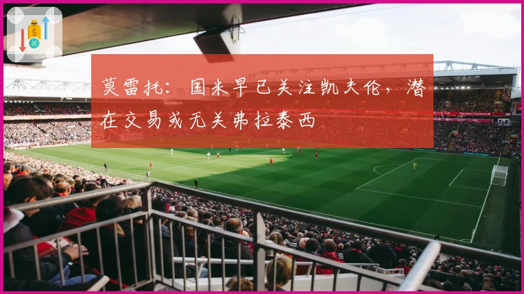 莫雷托：国米早已关注凯夫伦，潜在交易或无关弗拉泰西