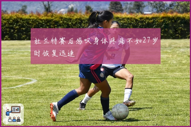 杜兰特赛后感叹身体疼痛不如27岁时恢复迅速