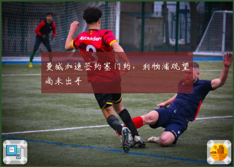 曼城加速签约塞门约，利物浦观望尚未出手