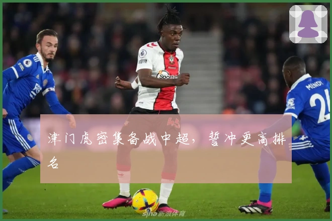 津门虎密集备战中超，誓冲更高排名