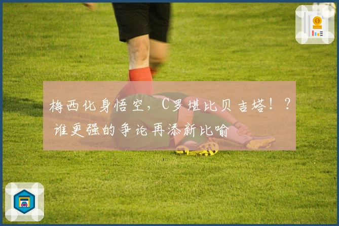 梅西化身悟空，C罗堪比贝吉塔！？ 谁更强的争论再添新比喻