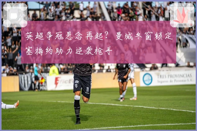 英超争冠悬念再起？曼城冬窗锁定塞梅约助力逆袭枪手