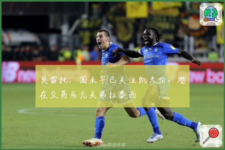 莫雷托：国米早已关注凯夫伦，潜在交易或无关弗拉泰西