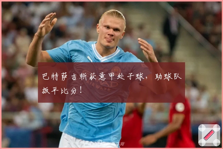 巴特萨吉斩获意甲处子球，助球队扳平比分！