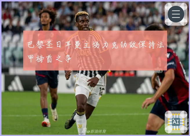 巴黎圣日耳曼主场力克劲敌保持法甲榜首之争