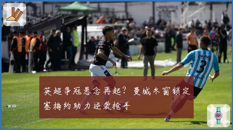 英超争冠悬念再起？曼城冬窗锁定塞梅约助力逆袭枪手