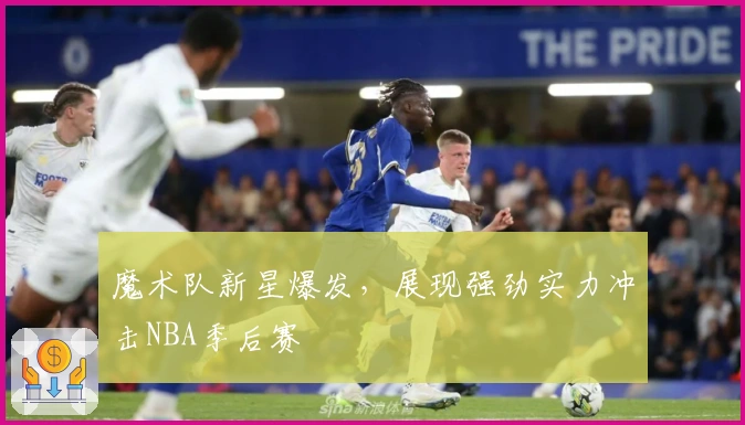 魔术队新星爆发，展现强劲实力冲击NBA季后赛