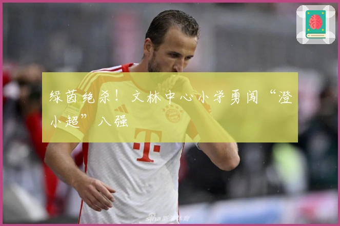 绿茵绝杀！文林中心小学勇闯“澄小超”八强
