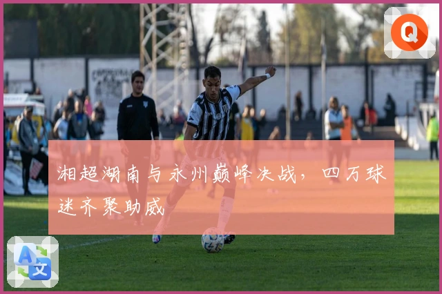 湘超湖南与永州巅峰决战，四万球迷齐聚助威
