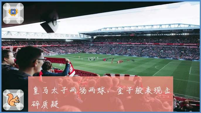 皇马太子两场两球，金子般表现击碎质疑