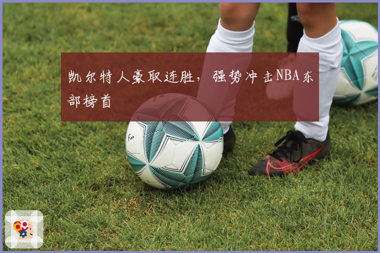 凯尔特人豪取连胜，强势冲击NBA东部榜首