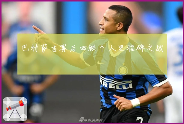 巴特萨吉赛后回顾个人里程碑之战